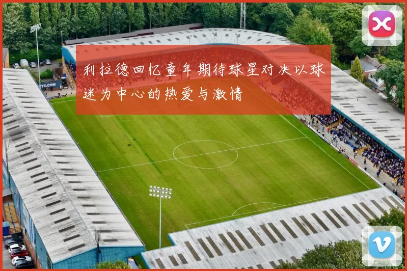 利拉德回忆童年期待球星对决以球迷为中心的热爱与激情