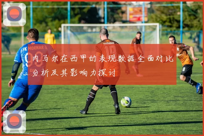 内马尔在西甲的表现数据全面对比分析及其影响力探讨