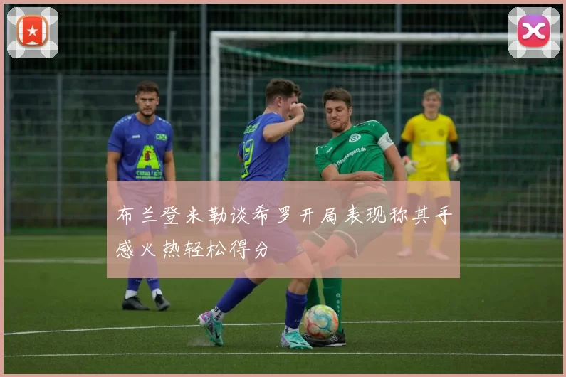 布兰登米勒谈希罗开局表现称其手感火热轻松得分