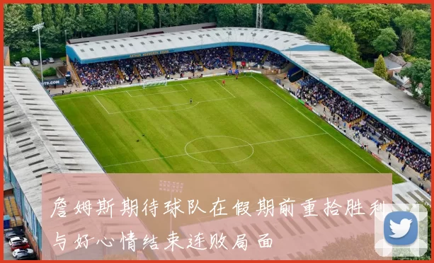 詹姆斯期待球队在假期前重拾胜利与好心情结束连败局面