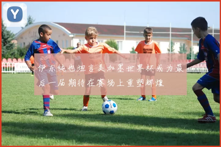 伊东纯也坦言美加墨世界杯或为最后一届期待在赛场上重塑辉煌