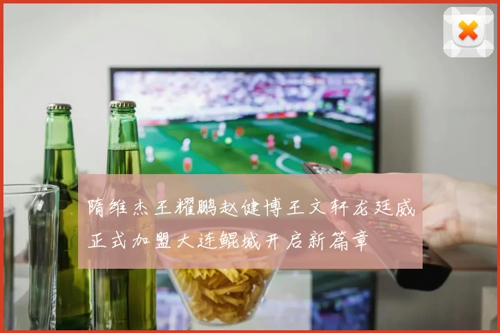 隋维杰王耀鹏赵健博王文轩龙廷威正式加盟大连鲲城开启新篇章