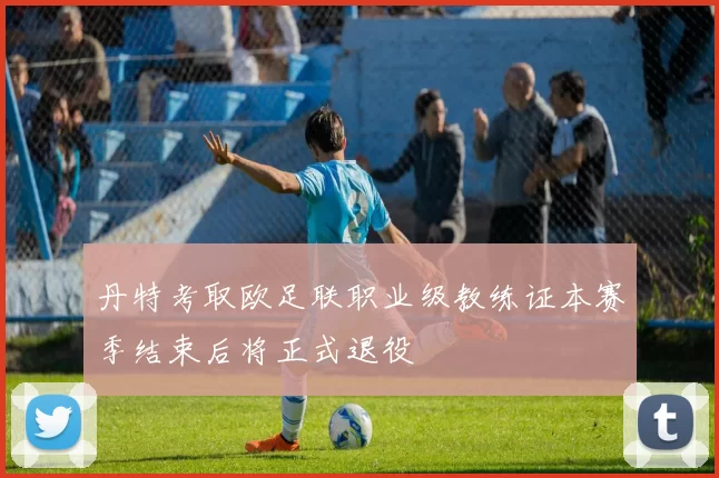 丹特考取欧足联职业级教练证本赛季结束后将正式退役