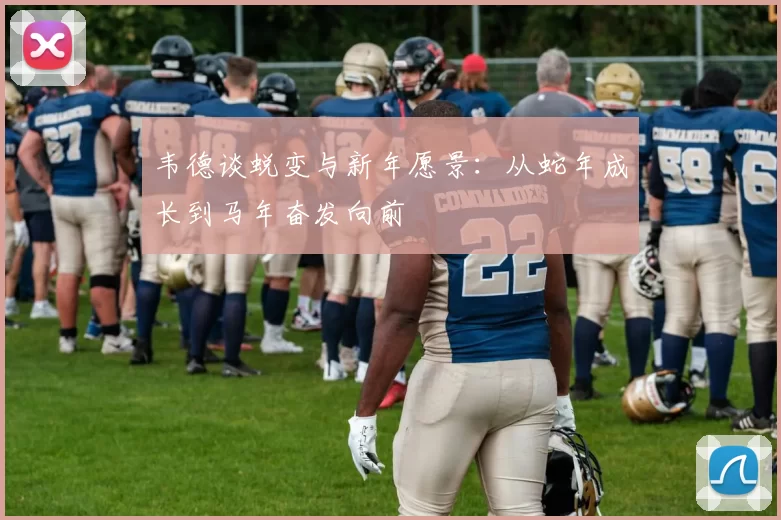 韦德谈蜕变与新年愿景：从蛇年成长到马年奋发向前