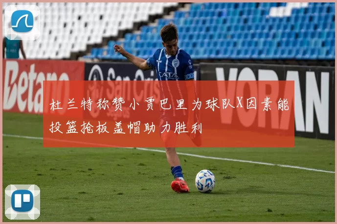 杜兰特称赞小贾巴里为球队X因素能投篮抢板盖帽助力胜利