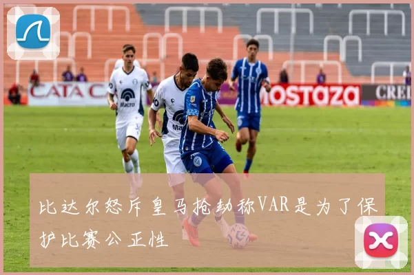 比达尔怒斥皇马抢劫称VAR是为了保护比赛公正性