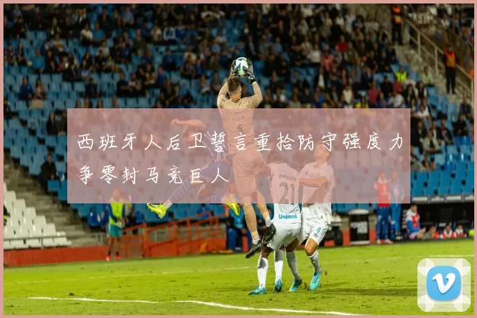 西班牙人后卫誓言重拾防守强度力争零封马竞巨人