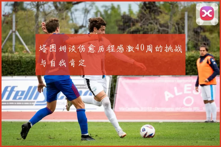 塔图姆谈伤愈历程感激40周的挑战与自我肯定