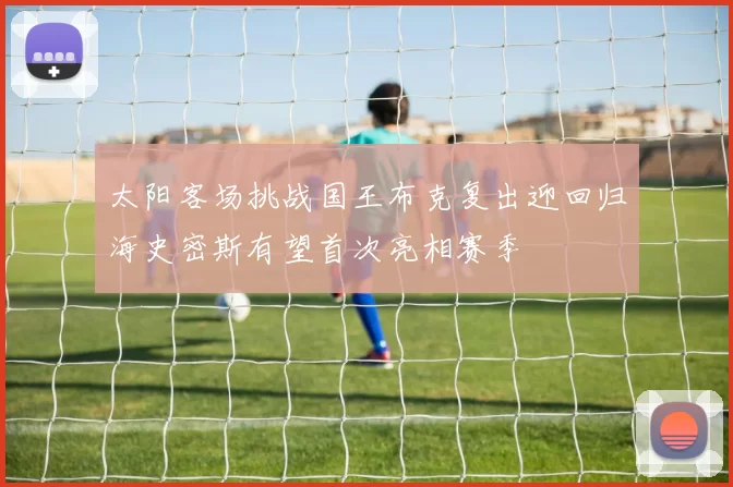 太阳客场挑战国王布克复出迎回归海史密斯有望首次亮相赛季