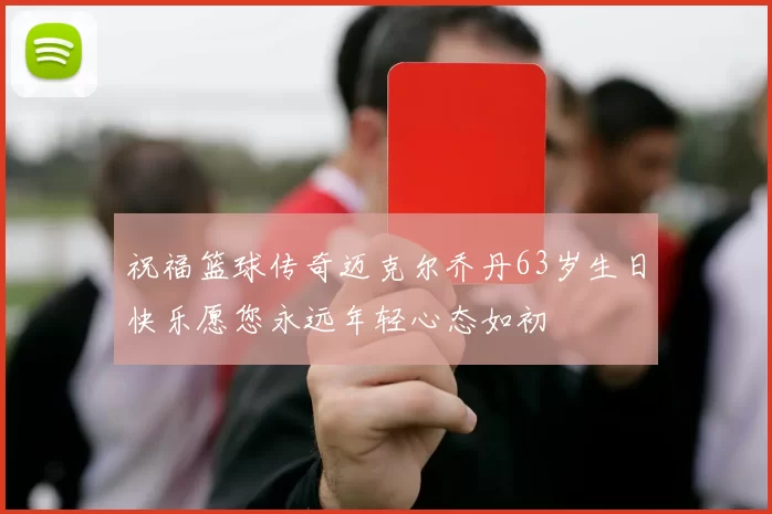 祝福篮球传奇迈克尔乔丹63岁生日快乐愿您永远年轻心态如初
