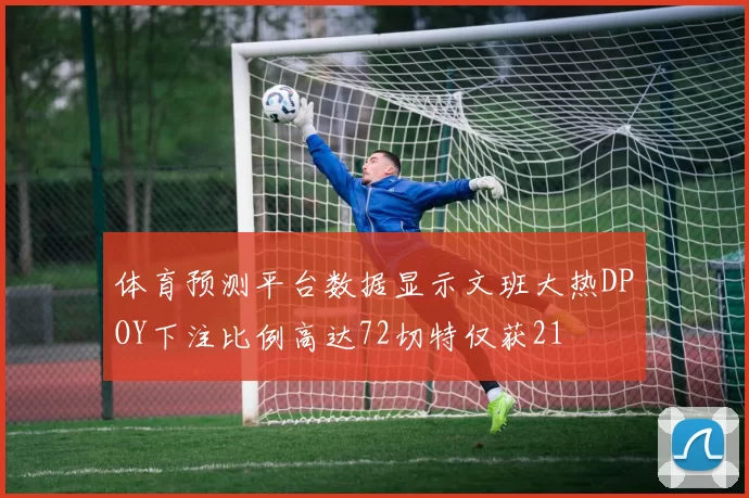 体育预测平台数据显示文班大热DPOY下注比例高达72切特仅获21