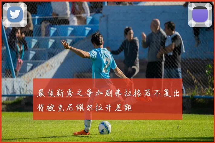 最佳新秀之争加剧弗拉格若不复出将被克尼佩尔拉开差距