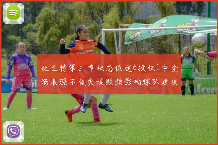 杜兰特第三节状态低迷6投仅1中全场表现不佳失误频频影响球队进攻
