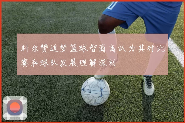 科尔赞追梦篮球智商高认为其对比赛和球队发展理解深刻