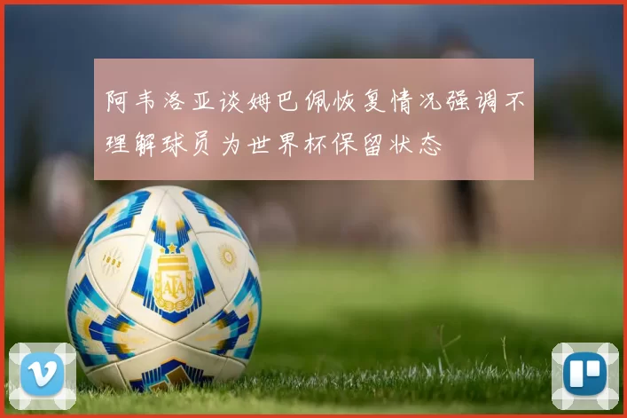 阿韦洛亚谈姆巴佩恢复情况强调不理解球员为世界杯保留状态