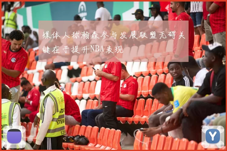 媒体人称瀚森参与发展联盟无碍关键在于提升NBA表现