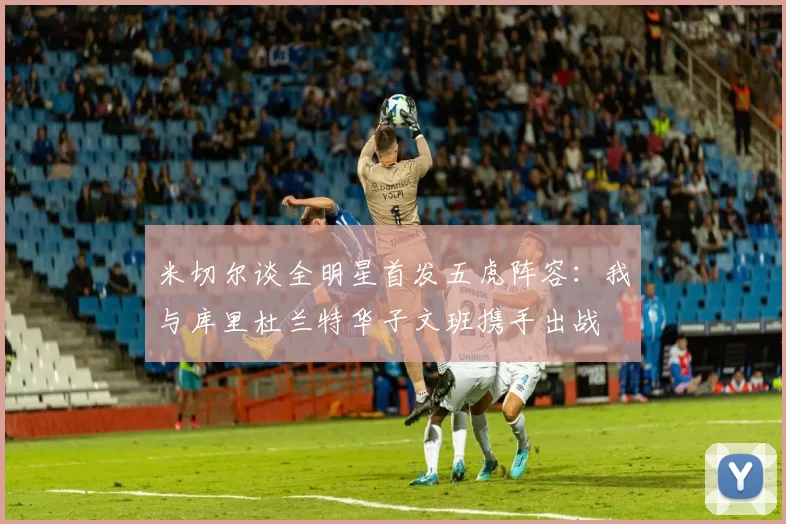 米切尔谈全明星首发五虎阵容：我与库里杜兰特华子文班携手出战