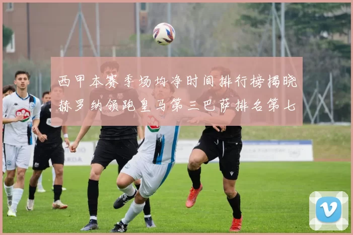 西甲本赛季场均净时间排行榜揭晓赫罗纳领跑皇马第三巴萨排名第七
