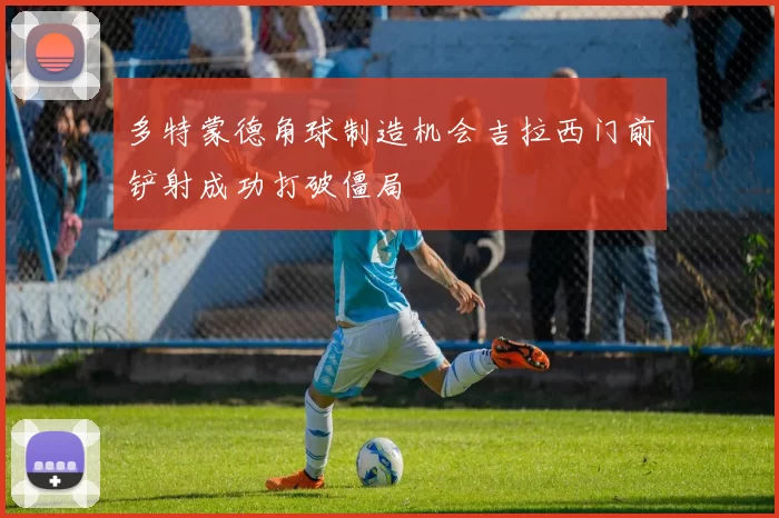 多特蒙德角球制造机会吉拉西门前铲射成功打破僵局