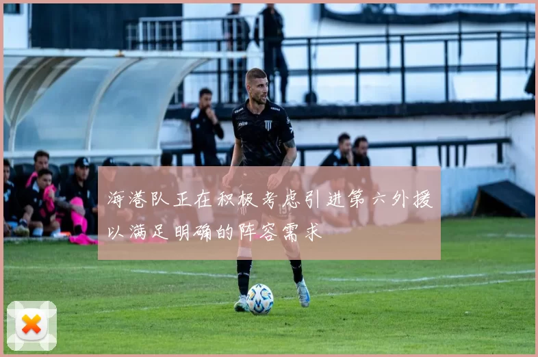 海港队正在积极考虑引进第六外援以满足明确的阵容需求
