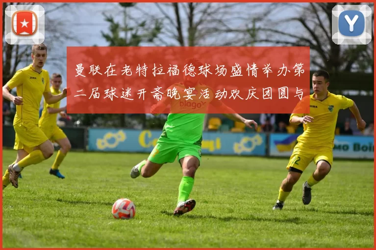 曼联在老特拉福德球场盛情举办第二届球迷开斋晚宴活动欢庆团圆与友谊