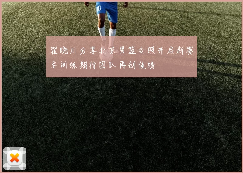 翟晓川分享北京男篮合照开启新赛季训练期待团队再创佳绩
