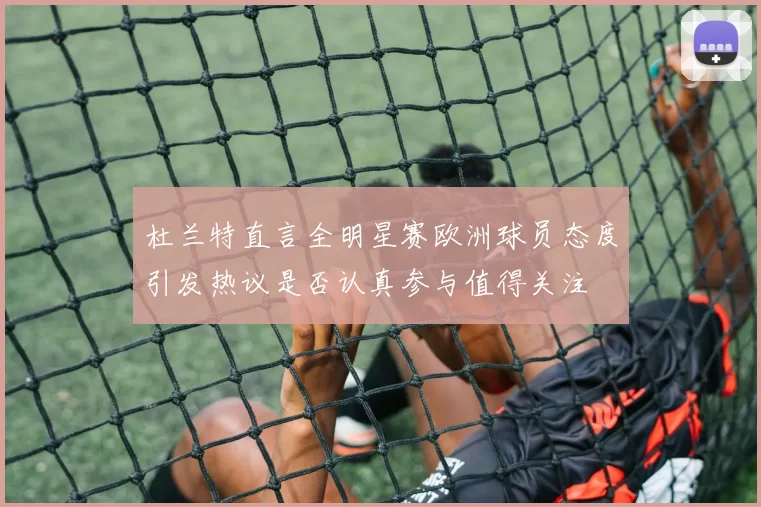 杜兰特直言全明星赛欧洲球员态度引发热议是否认真参与值得关注
