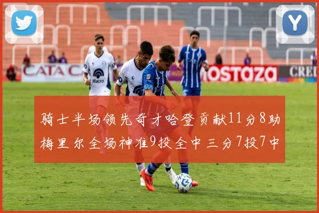 骑士半场领先奇才哈登贡献11分8助梅里尔全场神准9投全中三分7投7中
