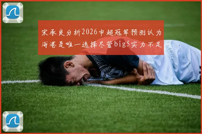 宋承良分析2026中超冠军预测认为海港是唯一选择尽管big5实力不足