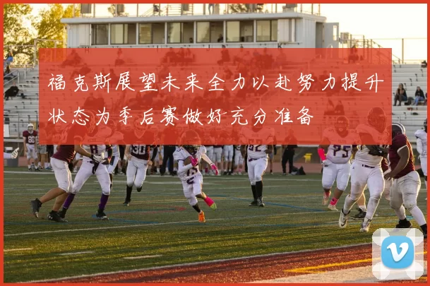 福克斯展望未来全力以赴努力提升状态为季后赛做好充分准备