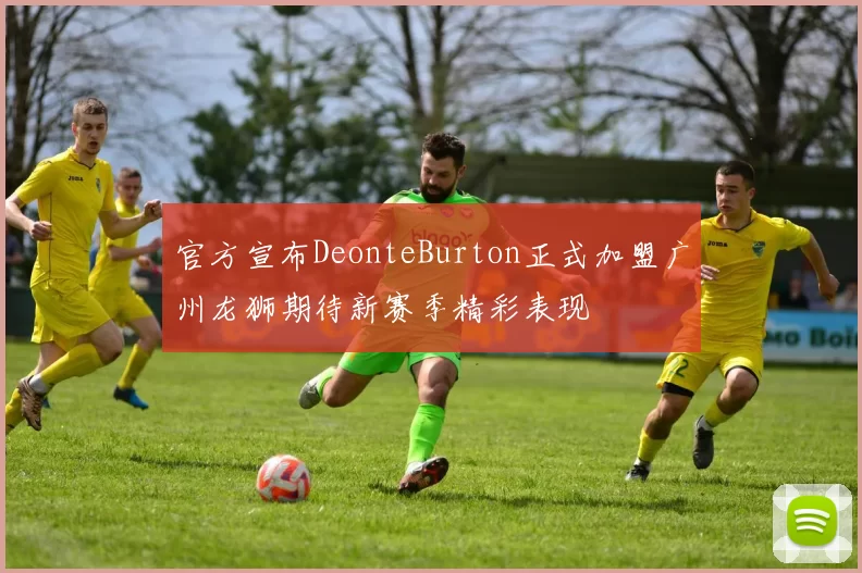 官方宣布DeonteBurton正式加盟广州龙狮期待新赛季精彩表现