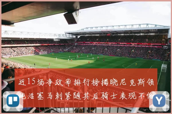 近15场净效率排行榜揭晓尼克斯领跑活塞马刺紧随其后骑士表现不俗