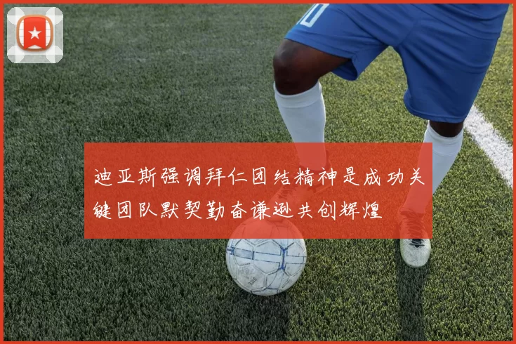 迪亚斯强调拜仁团结精神是成功关键团队默契勤奋谦逊共创辉煌