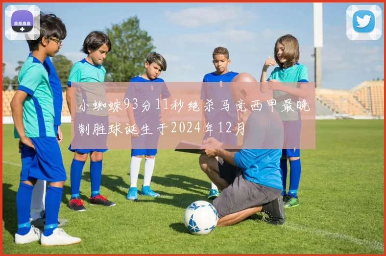 小蜘蛛93分11秒绝杀马竞西甲最晚制胜球诞生于2024年12月