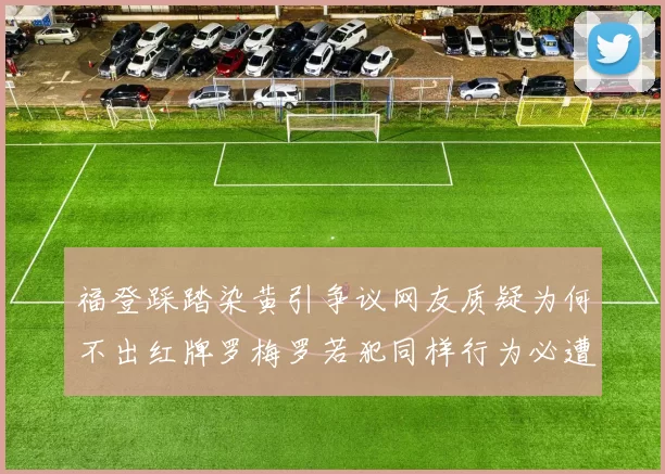 福登踩踏染黄引争议网友质疑为何不出红牌罗梅罗若犯同样行为必遭重罚