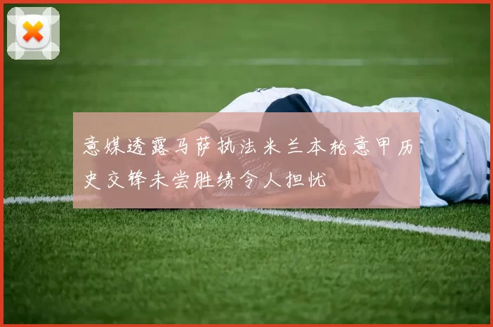 意媒透露马萨执法米兰本轮意甲历史交锋未尝胜绩令人担忧
