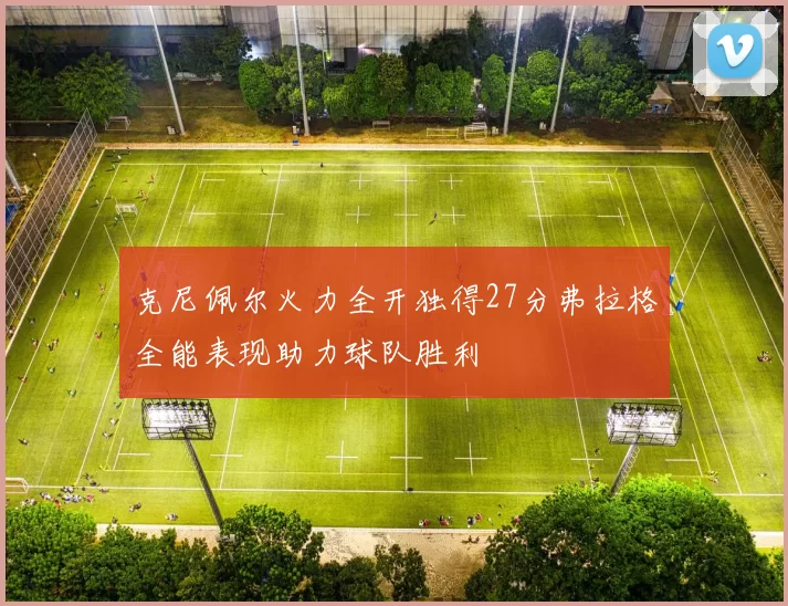 克尼佩尔火力全开独得27分弗拉格全能表现助力球队胜利